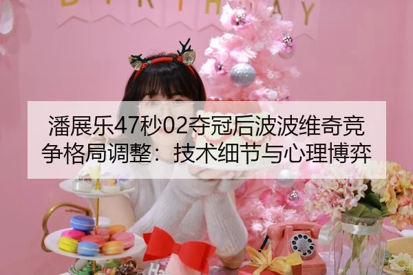 潘展乐47秒02夺冠后波波维奇竞争格局调整：技术细节与心理博弈