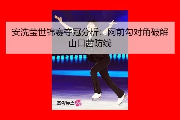 安洗莹世锦赛夺冠分析：网前勾对角破解山口茜防线